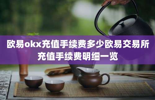 欧易okx充值手续费多少欧易交易所充值手续费明细一览