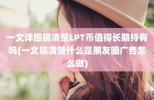 一文详细搞清楚LPT币值得长期持有吗(一文搞清楚什么是朋友圈广告怎么做)