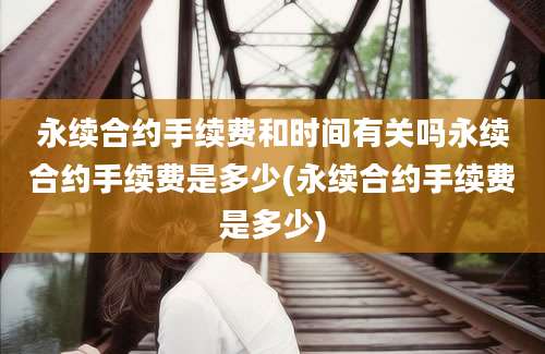 永续合约手续费和时间有关吗永续合约手续费是多少(永续合约手续费是多少)
