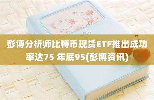 彭博分析师比特币现货ETF推出成功率达75 年底95(彭博资讯)
