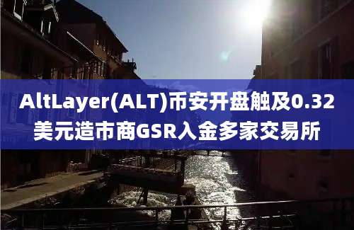 AltLayer(ALT)币安开盘触及0.32美元造市商GSR入金多家交易所