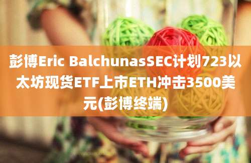 彭博Eric BalchunasSEC计划723以太坊现货ETF上市ETH冲击3500美元(彭博终端)