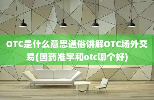 OTC是什么意思通俗讲解OTC场外交易(国药准字和otc哪个好)