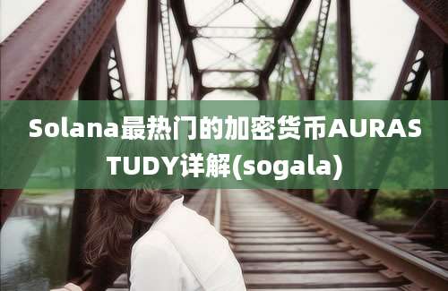 Solana最热门的加密货币AURASTUDY详解(sogala)