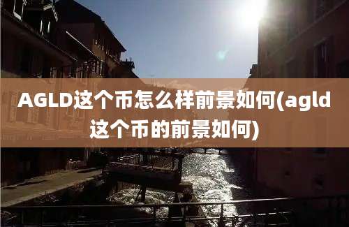 AGLD这个币怎么样前景如何(agld这个币的前景如何)