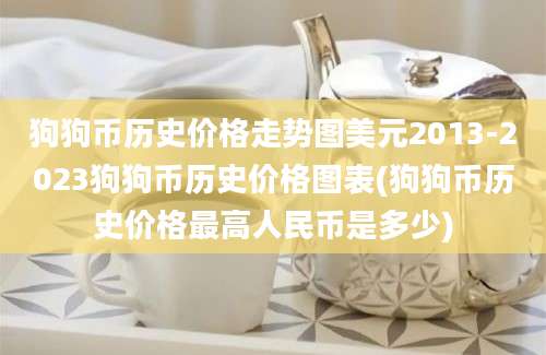 狗狗币历史价格走势图美元2013-2023狗狗币历史价格图表(狗狗币历史价格最高人民币是多少)