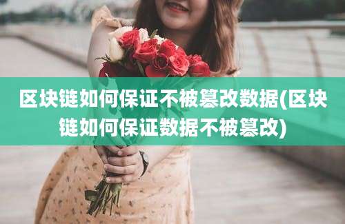 区块链如何保证不被篡改数据(区块链如何保证数据不被篡改)