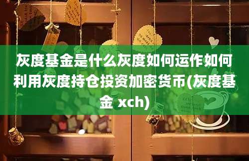 灰度基金是什么灰度如何运作如何利用灰度持仓投资加密货币(灰度基金 xch)