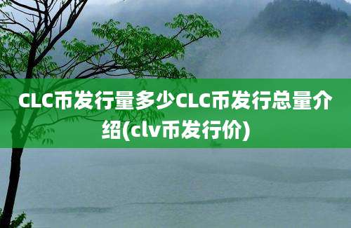 CLC币发行量多少CLC币发行总量介绍(clv币发行价)