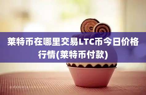 莱特币在哪里交易LTC币今日价格行情(莱特币付款)