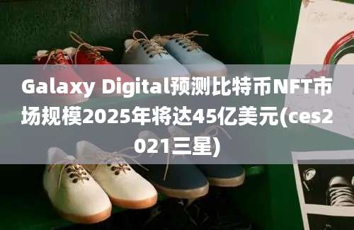 Galaxy Digital预测比特币NFT市场规模2025年将达45亿美元(ces2021三星)