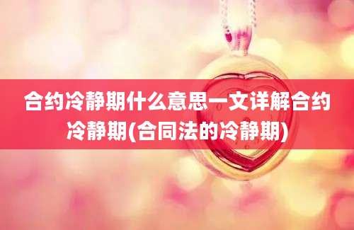 合约冷静期什么意思一文详解合约冷静期(合同法的冷静期)