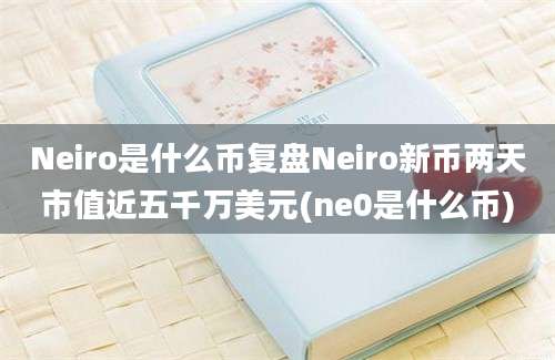 Neiro是什么币复盘Neiro新币两天市值近五千万美元(ne0是什么币)