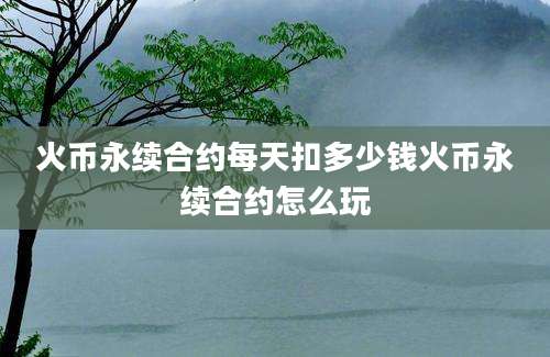 火币永续合约每天扣多少钱火币永续合约怎么玩
