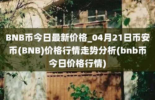 BNB币今日最新价格_04月21日币安币(BNB)价格行情走势分析(bnb币今日价格行情)