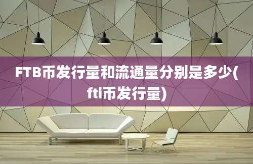 FTB币发行量和流通量分别是多少(fti币发行量)