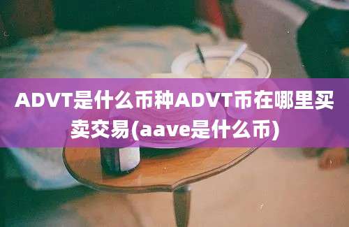 ADVT是什么币种ADVT币在哪里买卖交易(aave是什么币)