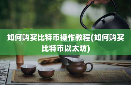 如何购买比特币操作教程(如何购买比特币以太坊)