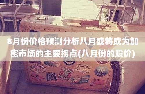 8月份价格预测分析八月或将成为加密市场的主要拐点(八月份的股价)
