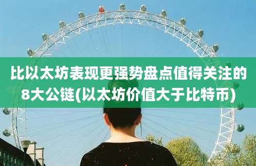 比以太坊表现更强势盘点值得关注的8大公链(以太坊价值大于比特币)