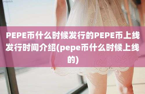 PEPE币什么时候发行的PEPE币上线发行时间介绍(pepe币什么时候上线的)