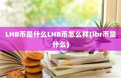 LHB币是什么LHB币怎么样(lbr币是什么)