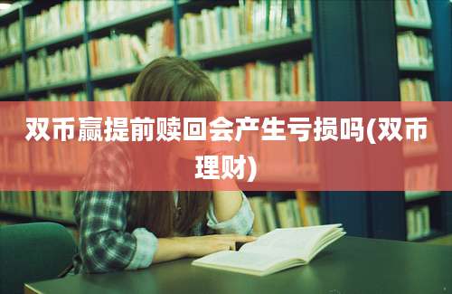 双币赢提前赎回会产生亏损吗(双币理财)