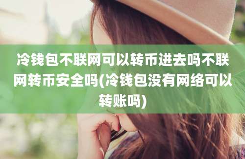 冷钱包不联网可以转币进去吗不联网转币安全吗(冷钱包没有网络可以转账吗)