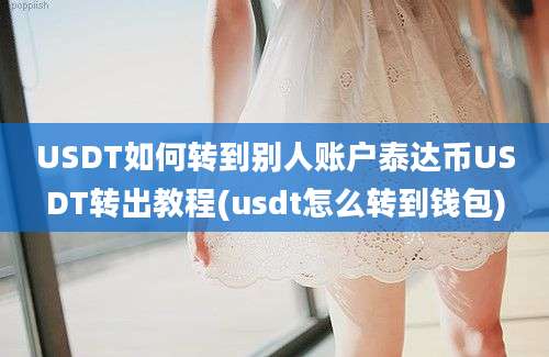 USDT如何转到别人账户泰达币USDT转出教程(usdt怎么转到钱包)
