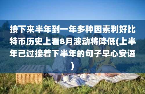 接下来半年到一年多种因素利好比特币历史上看8月波动将降低(上半年己过接着下半年的句子早心安语)