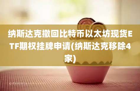 纳斯达克撤回比特币以太坊现货ETF期权挂牌申请(纳斯达克移除4家)