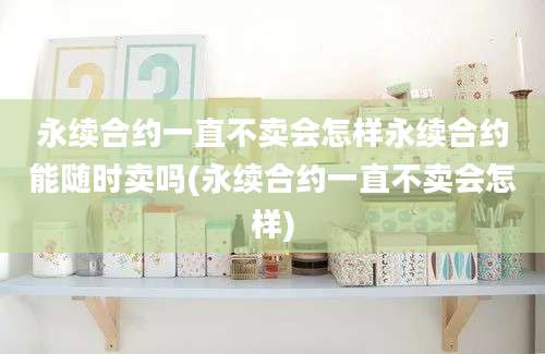 永续合约一直不卖会怎样永续合约能随时卖吗(永续合约一直不卖会怎样)