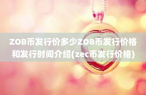ZOB币发行价多少ZOB币发行价格和发行时间介绍(zec币发行价格)