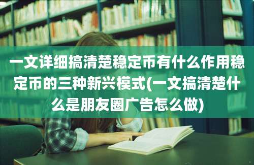一文详细搞清楚稳定币有什么作用稳定币的三种新兴模式(一文搞清楚什么是朋友圈广告怎么做)
