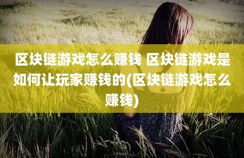 区块链游戏怎么赚钱 区块链游戏是如何让玩家赚钱的(区块链游戏怎么赚钱)