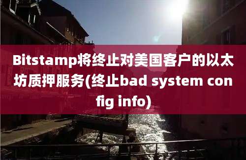 Bitstamp将终止对美国客户的以太坊质押服务(终止bad system config info)