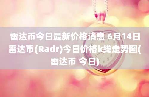 雷达币今日最新价格消息 6月14日雷达币(Radr)今日价格k线走势图(雷达币 今日)