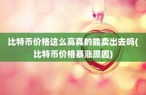 比特币价格这么高真的能卖出去吗(比特币价格暴涨原因)