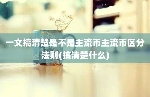 一文搞清楚是不是主流币主流币区分法则(搞清楚什么)
