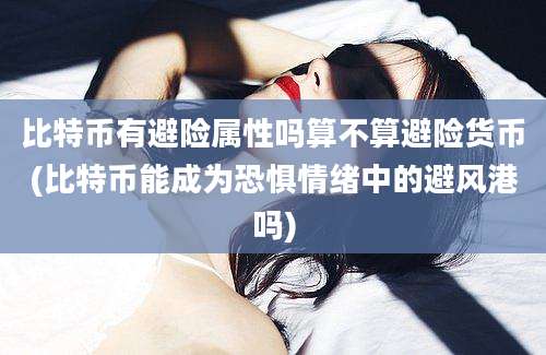 比特币有避险属性吗算不算避险货币(比特币能成为恐惧情绪中的避风港吗)