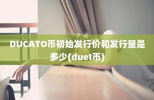 DUCATO币初始发行价和发行量是多少(duet币)