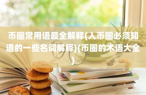 币圈常用语最全解释(入币圈必须知道的一些名词解释)(币圈的术语大全)