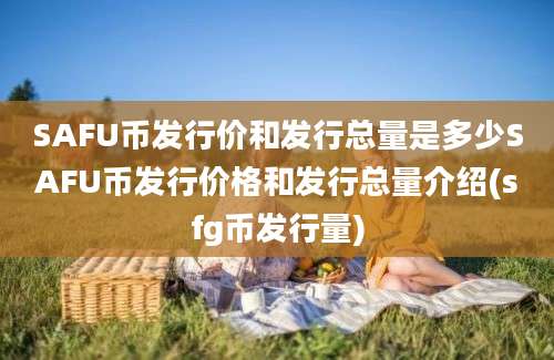 SAFU币发行价和发行总量是多少SAFU币发行价格和发行总量介绍(sfg币发行量)