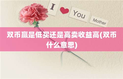 双币赢是低买还是高卖收益高(双币什么意思)