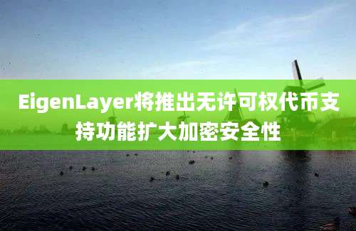 EigenLayer将推出无许可权代币支持功能扩大加密安全性