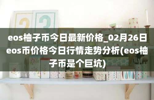 eos柚子币今日最新价格_02月26日eos币价格今日行情走势分析(eos柚子币是个巨坑)
