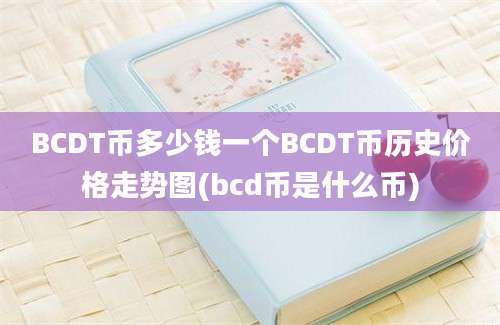 BCDT币多少钱一个BCDT币历史价格走势图(bcd币是什么币)
