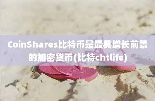 CoinShares比特币是最具增长前景的加密货币(比特chtlife)