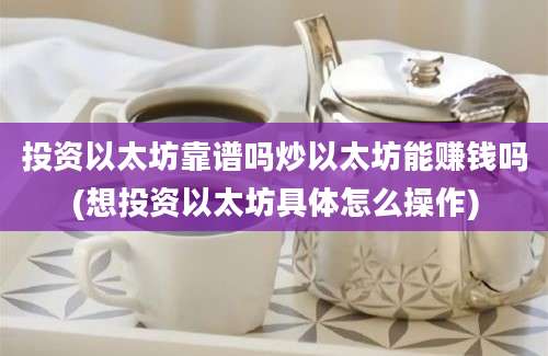 投资以太坊靠谱吗炒以太坊能赚钱吗(想投资以太坊具体怎么操作)