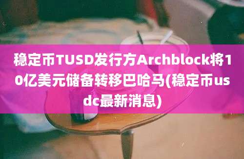 稳定币TUSD发行方Archblock将10亿美元储备转移巴哈马(稳定币usdc最新消息)